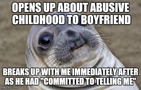 Awkward Moment Sealion | OPENS UP ABOUT ABUSIVE CHILDHOOD TO BOYFRIEND BREAKS UP WITH ME IMMEDIATELY AFTER AS HE HAD "COMMITTED TO TELLING ME" | image tagged in memes,awkward moment sealion,AdviceAnimals | made w/ Imgflip meme maker