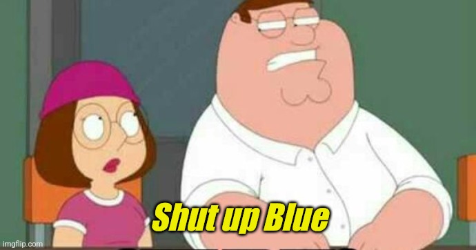 shut up meg | Shut up Blue | image tagged in shut up meg | made w/ Imgflip meme maker