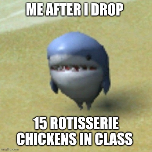 Relatable | ME AFTER I DROP; 15 ROTISSERIE CHICKENS IN CLASS | image tagged in shark,sad,funny memes,chicken | made w/ Imgflip meme maker