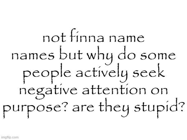 not finna name names but why do some people actively seek negative attention on purpose? are they stupid? | made w/ Imgflip meme maker