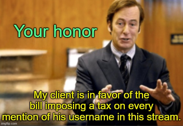 . | Your honor; My client is in favor of the bill imposing a tax on every mention of his username in this stream. | image tagged in saul goodman defending | made w/ Imgflip meme maker