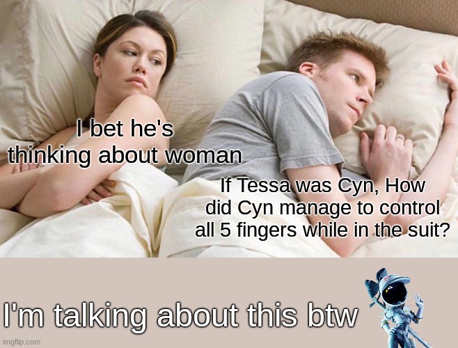 HOW, CYN, TEACH ME YOUR WAYS!! | I bet he's thinking about woman; If Tessa was Cyn, How did Cyn manage to control all 5 fingers while in the suit? I'm talking about this btw | image tagged in memes,i bet he's thinking about other women | made w/ Imgflip meme maker