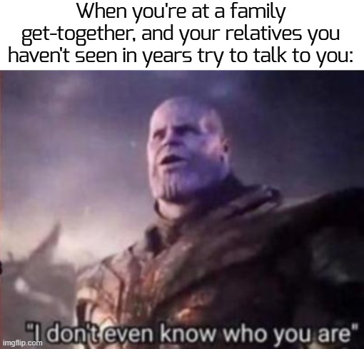 wh4t? | When you're at a family get-together, and your relatives you haven't seen in years try to talk to you: | image tagged in thanos i don't even know who you are,funny,memes | made w/ Imgflip meme maker