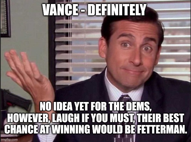 Michael Scott | VANCE - DEFINITELY NO IDEA YET FOR THE DEMS, HOWEVER, LAUGH IF YOU MUST, THEIR BEST CHANCE AT WINNING WOULD BE FETTERMAN. | image tagged in michael scott | made w/ Imgflip meme maker