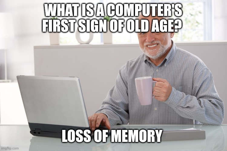 Computer | WHAT IS A COMPUTER'S FIRST SIGN OF OLD AGE? LOSS OF MEMORY | image tagged in hide the pain harold large | made w/ Imgflip meme maker