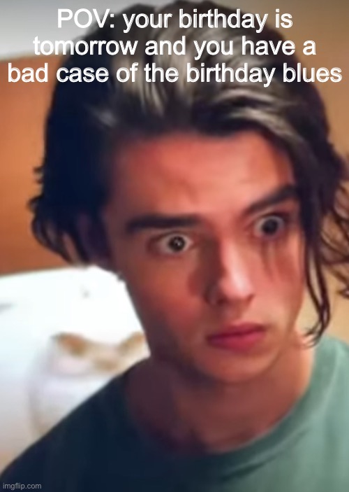 Relatable? | POV: your birthday is tomorrow and you have a bad case of the birthday blues | image tagged in relatable | made w/ Imgflip meme maker