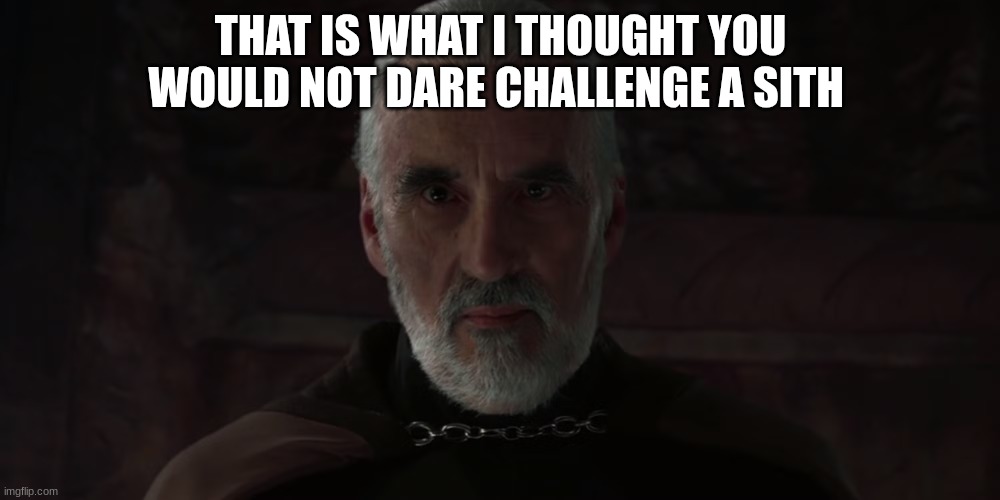 count dooku | THAT IS WHAT I THOUGHT YOU WOULD NOT DARE CHALLENGE A SITH | image tagged in count dooku | made w/ Imgflip meme maker