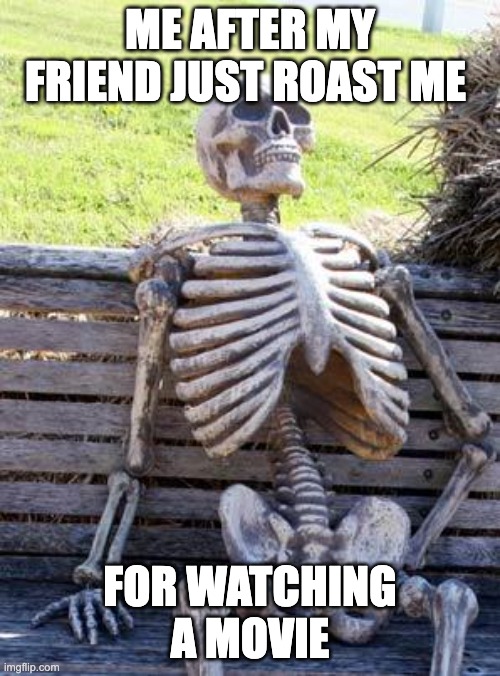 this is real | ME AFTER MY FRIEND JUST ROAST ME; FOR WATCHING A MOVIE | image tagged in memes,waiting skeleton | made w/ Imgflip meme maker