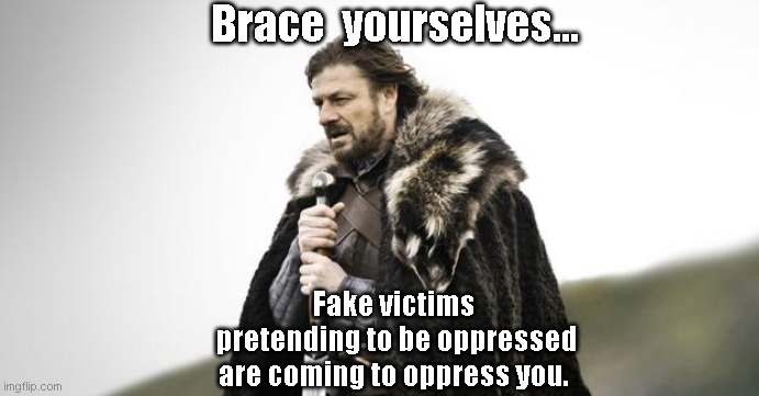 Brace yourselves. | Brace  yourselves... Fake victims
 pretending to be oppressed are coming to oppress you. | image tagged in winter is coming | made w/ Imgflip meme maker