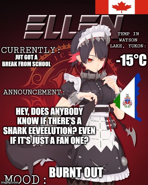 Updated Ellen temp | -15°C; JUT GOT A BREAK FROM SCHOOL; HEY, DOES ANYBODY KNOW IF THERE'S A SHARK EEVEELUTION? EVEN IF IT'S JUST A FAN ONE? BURNT OUT | image tagged in updated ellen temp | made w/ Imgflip meme maker