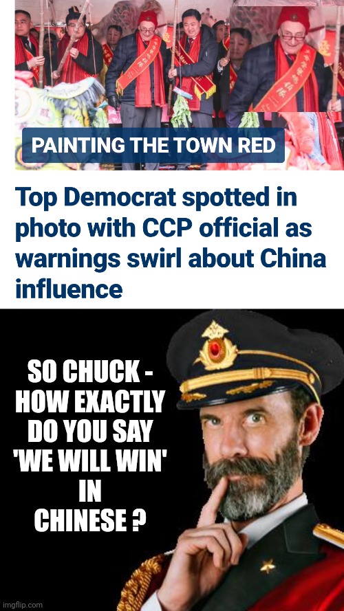 Treasonous Liar Chuck | SO CHUCK -
HOW EXACTLY
 DO YOU SAY 
'WE WILL WIN'
IN
CHINESE ? | image tagged in captain obvious,leftists,democrats,liberals,communism | made w/ Imgflip meme maker