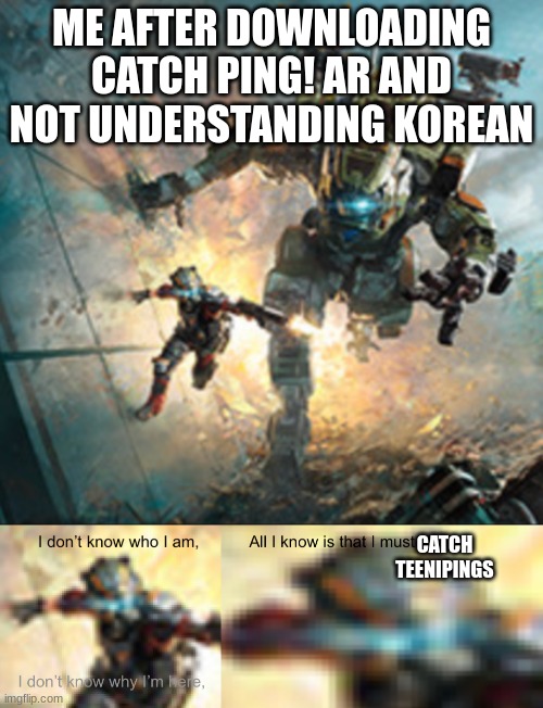 titanfall 2 i don't know why i'm here | ME AFTER DOWNLOADING CATCH PING! AR AND NOT UNDERSTANDING KOREAN; CATCH TEENIPINGS | image tagged in titanfall 2 i don't know why i'm here | made w/ Imgflip meme maker