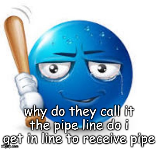 blue bat emoji | why do they call it the pipe line do i get in line to receive pipe | image tagged in blue bat emoji | made w/ Imgflip meme maker