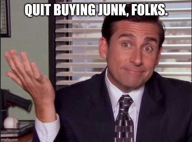 Michael Scott | QUIT BUYING JUNK, FOLKS. | image tagged in michael scott | made w/ Imgflip meme maker