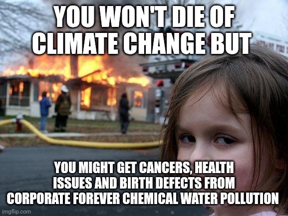 Disaster Girl | YOU WON'T DIE OF CLIMATE CHANGE BUT; YOU MIGHT GET CANCERS, HEALTH ISSUES AND BIRTH DEFECTS FROM CORPORATE FOREVER CHEMICAL WATER POLLUTION | image tagged in memes,disaster girl | made w/ Imgflip meme maker