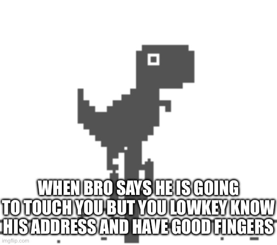 Yea | WHEN BRO SAYS HE IS GOING TO TOUCH YOU BUT YOU LOWKEY KNOW HIS ADDRESS AND HAVE GOOD FINGERS | image tagged in ye | made w/ Imgflip meme maker