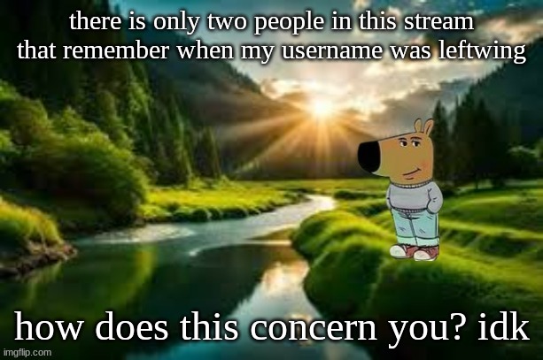 just thought I'd point that out | there is only two people in this stream that remember when my username was leftwing; how does this concern you? idk | image tagged in chill guy | made w/ Imgflip meme maker