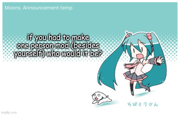 Moons. miku announcement temp | if you had to make one person mod (besides yourself) who would it be? | image tagged in moons miku announcement temp | made w/ Imgflip meme maker