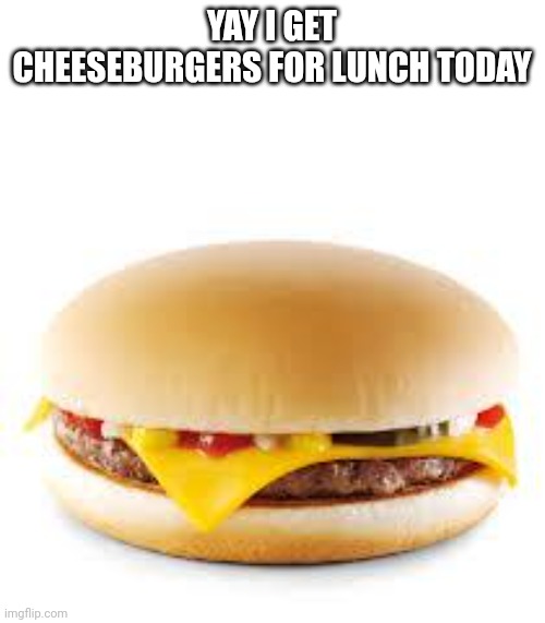 It's school food so ik ts gonna be ass | YAY I GET CHEESEBURGERS FOR LUNCH TODAY | image tagged in cheeseburger | made w/ Imgflip meme maker