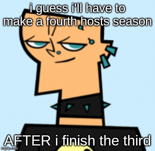 duncan | i guess i'll have to make a fourth hosts season; AFTER i finish the third | image tagged in duncan | made w/ Imgflip meme maker