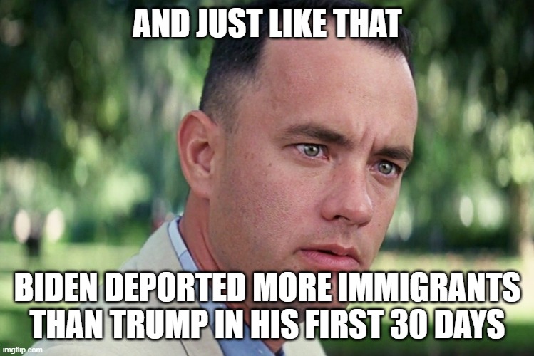 You guys got scammed | AND JUST LIKE THAT; BIDEN DEPORTED MORE IMMIGRANTS THAN TRUMP IN HIS FIRST 30 DAYS | image tagged in memes,and just like that,pathetic don,magats need a history class,womp womp donald domp,cubarsi is the best cb in the world | made w/ Imgflip meme maker