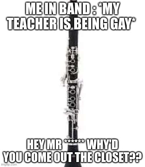 ME IN BAND : *MY TEACHER IS BEING GAY*; HEY MR ****** WHY'D YOU COME OUT THE CLOSET?? | made w/ Imgflip meme maker