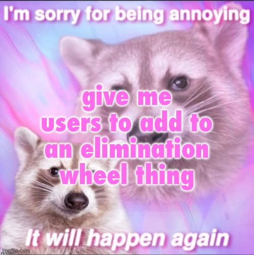 sorry for being annoying | give me users to add to an elimination wheel thing | image tagged in sorry for being annoying | made w/ Imgflip meme maker