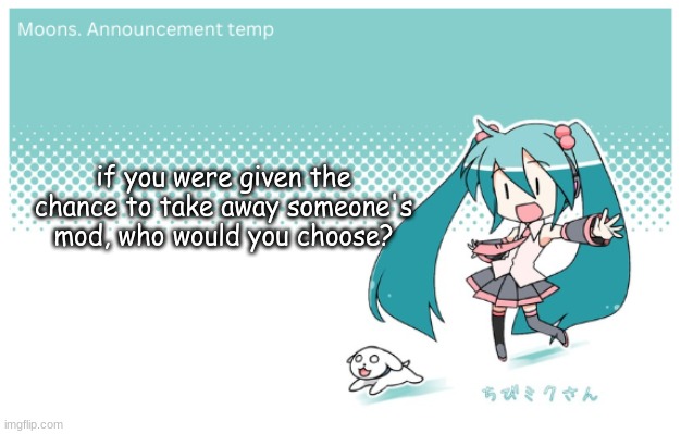 Moons. miku announcement temp | if you were given the chance to take away someone's mod, who would you choose? | image tagged in moons miku announcement temp | made w/ Imgflip meme maker