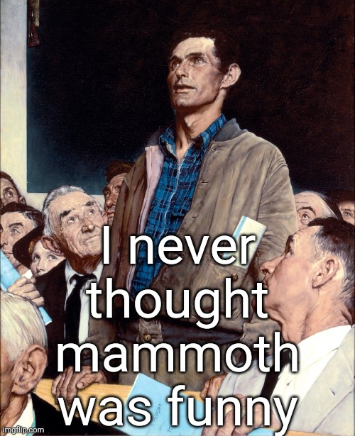sorry the L*BERALS might get offended | I never thought mammoth was funny | image tagged in man taking a stand in a town hall meeting | made w/ Imgflip meme maker