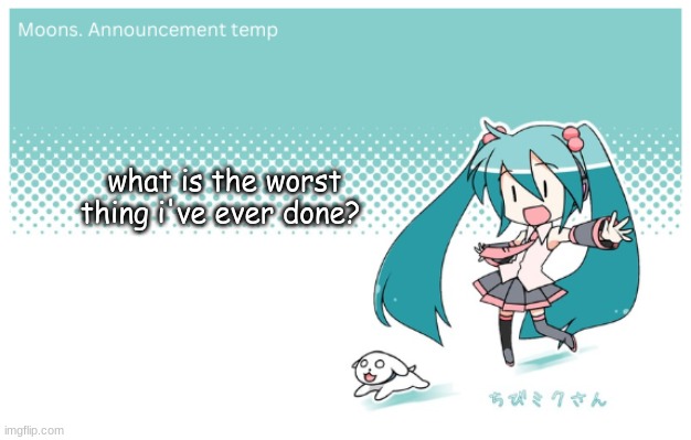 Moons. miku announcement temp | what is the worst thing i've ever done? | image tagged in moons miku announcement temp | made w/ Imgflip meme maker