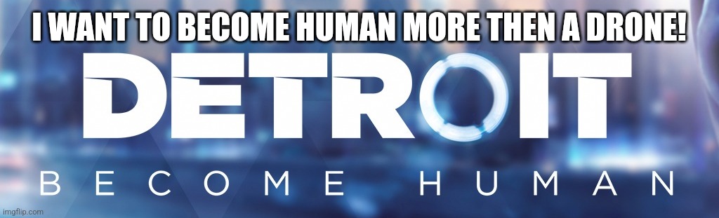 Detroit: Become Human Logo | I WANT TO BECOME HUMAN MORE THEN A DRONE! | image tagged in detroit become human logo | made w/ Imgflip meme maker