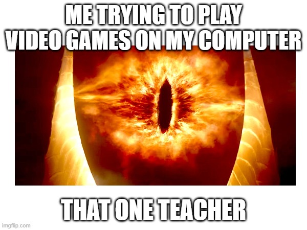 the eye | ME TRYING TO PLAY VIDEO GAMES ON MY COMPUTER; THAT ONE TEACHER | image tagged in funny | made w/ Imgflip meme maker