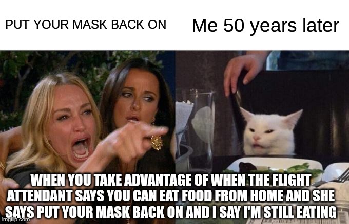 POV: all flights | PUT YOUR MASK BACK ON; Me 50 years later; WHEN YOU TAKE ADVANTAGE OF WHEN THE FLIGHT ATTENDANT SAYS YOU CAN EAT FOOD FROM HOME AND SHE SAYS PUT YOUR MASK BACK ON AND I SAY I'M STILL EATING | image tagged in memes,woman yelling at cat | made w/ Imgflip meme maker