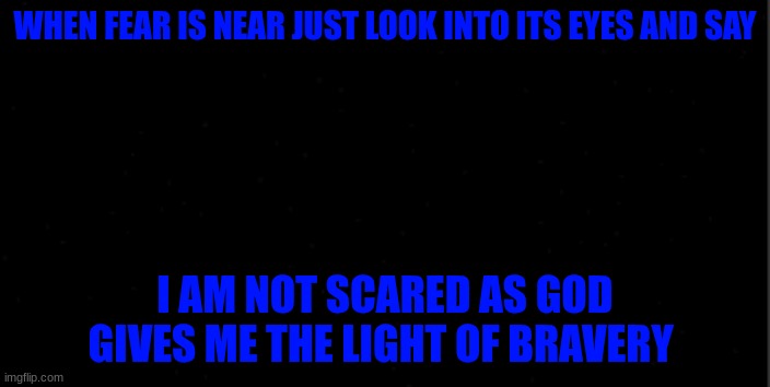 background | WHEN FEAR IS NEAR JUST LOOK INTO ITS EYES AND SAY; I AM NOT SCARED AS GOD GIVES ME THE LIGHT OF BRAVERY | image tagged in background | made w/ Imgflip meme maker