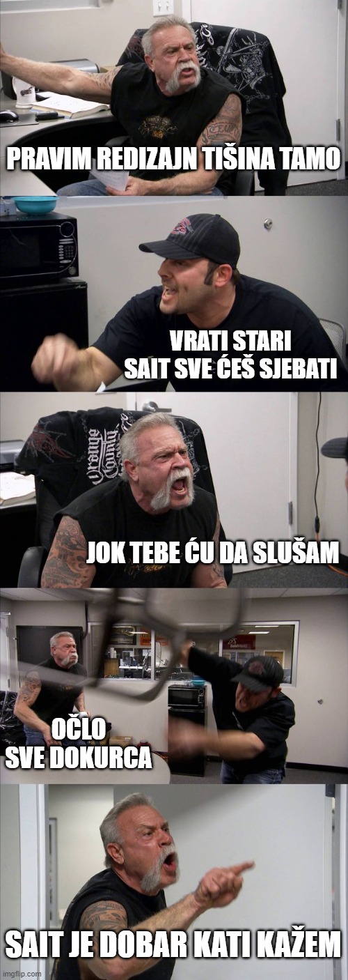 American Chopper Argument Meme | PRAVIM REDIZAJN TIŠINA TAMO; VRATI STARI SAIT SVE ĆEŠ SJEBATI; JOK TEBE ĆU DA SLUŠAM; OČLO SVE DOKURCA; SAIT JE DOBAR KATI KAŽEM | image tagged in memes,american chopper argument | made w/ Imgflip meme maker