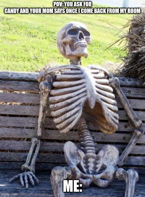 life | POV: YOU ASK FOR CANDY AND YOUR MOM SAYS ONCE I COME BACK FROM MY ROOM; ME: | image tagged in memes,waiting skeleton | made w/ Imgflip meme maker