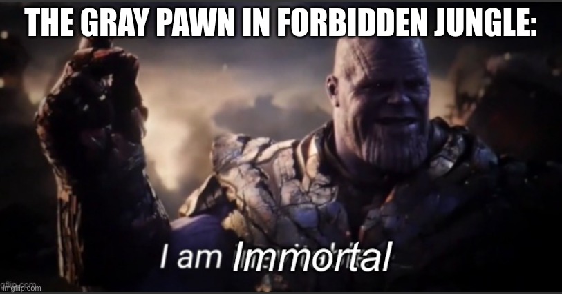 I am immortal | THE GRAY PAWN IN FORBIDDEN JUNGLE: | image tagged in i am immortal | made w/ Imgflip meme maker