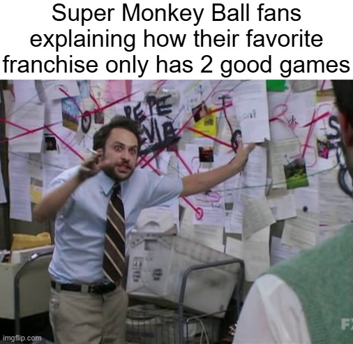 This is me fr fr | Super Monkey Ball fans explaining how their favorite franchise only has 2 good games | image tagged in charlie day | made w/ Imgflip meme maker