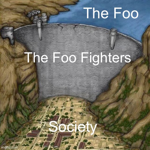 Water Dam Meme | The Foo; The Foo Fighters; Society | image tagged in water dam meme | made w/ Imgflip meme maker