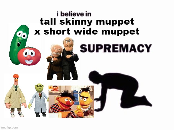 i believe in blank supremacy | tall skinny muppet x short wide muppet | image tagged in i believe in blank supremacy | made w/ Imgflip meme maker