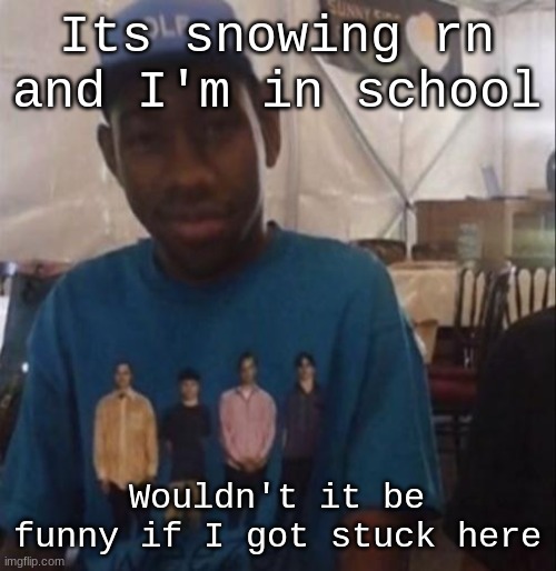 a | Its snowing rn and I'm in school; Wouldn't it be funny if I got stuck here | image tagged in weezer the creator | made w/ Imgflip meme maker