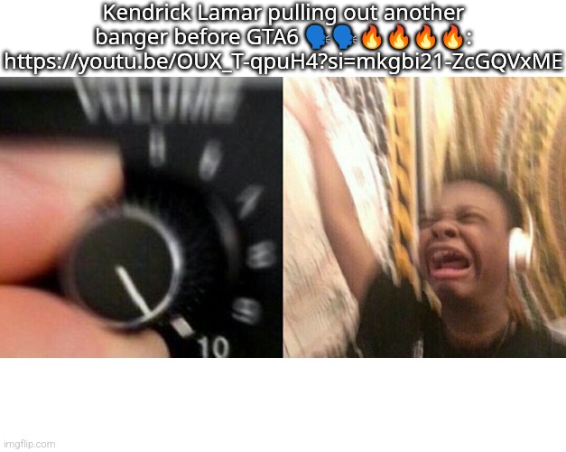 loud music | Kendrick Lamar pulling out another banger before GTA6 🗣️🗣️🔥🔥🔥🔥:
https://youtu.be/OUX_T-qpuH4?si=mkgbi21-ZcGQVxME | image tagged in loud music | made w/ Imgflip meme maker