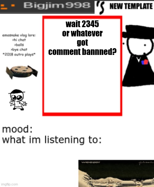 bigjim998s NEW AND IMPROVED TEMPLATE | wait 2345 or whatever got comment bannned? | image tagged in bigjim998s new and improved template | made w/ Imgflip meme maker