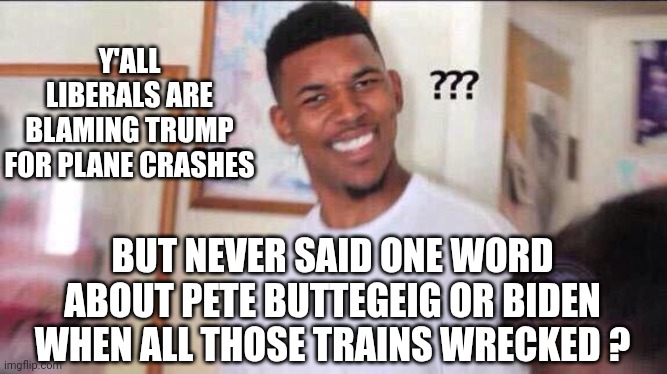 Liberal Hypocrisy | Y'ALL LIBERALS ARE BLAMING TRUMP FOR PLANE CRASHES; BUT NEVER SAID ONE WORD ABOUT PETE BUTTEGEIG OR BIDEN WHEN ALL THOSE TRAINS WRECKED ? | image tagged in black guy confused,leftists,democrats,liberals | made w/ Imgflip meme maker