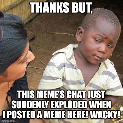 Third World Skeptical Kid Meme | THANKS BUT, THIS MEME’S CHAT JUST SUDDENLY EXPLODED WHEN I POSTED A MEME HERE! WACKY! | image tagged in memes,third world skeptical kid | made w/ Imgflip meme maker