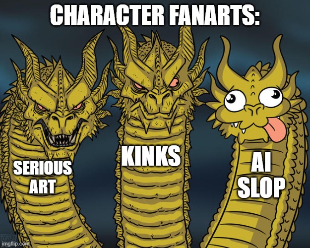 Why is there so much AI slop in character fanarts? | CHARACTER FANARTS:; KINKS; AI SLOP; SERIOUS ART | image tagged in three-headed dragon | made w/ Imgflip meme maker