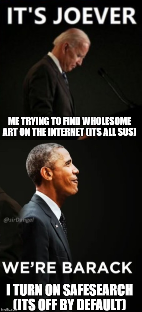 sorry i havent been posting much | ME TRYING TO FIND WHOLESOME ART ON THE INTERNET (ITS ALL SUS); I TURN ON SAFESEARCH (ITS OFF BY DEFAULT) | image tagged in its joever,we're barack | made w/ Imgflip meme maker