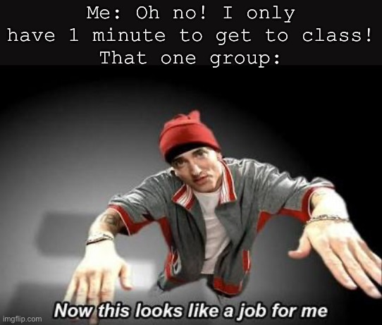 Really? :/ | Me: Oh no! I only have 1 minute to get to class!
That one group: | image tagged in now this looks like a job for me,memes,relatable | made w/ Imgflip meme maker