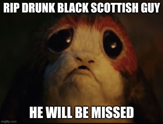 Porg with big sad eyes | RIP DRUNK BLACK SCOTTISH GUY HE WILL BE MISSED | image tagged in porg with big sad eyes | made w/ Imgflip meme maker