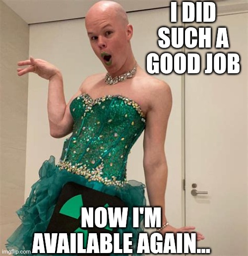 Sam Brinton | I DID SUCH A GOOD JOB NOW I'M AVAILABLE AGAIN... | image tagged in sam brinton | made w/ Imgflip meme maker